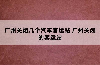 广州关闭几个汽车客运站 广州关闭的客运站